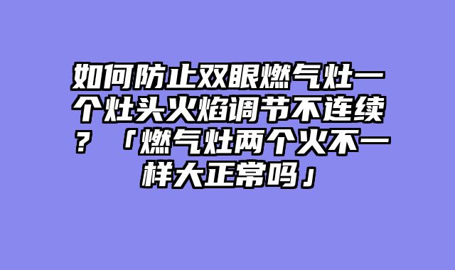 如何防止双眼燃气灶一个灶头火焰调节不连续？「燃气灶两个火不一样大正常吗」