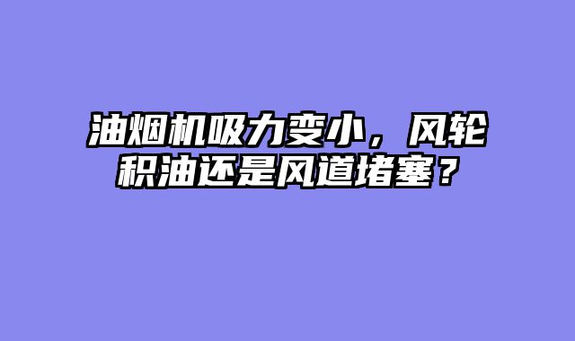 油烟机吸力变小，风轮积油还是风道堵塞？