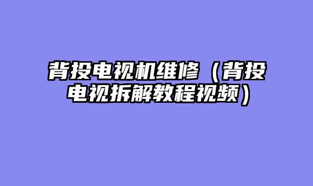 背投电视机维修（背投电视拆解教程视频）