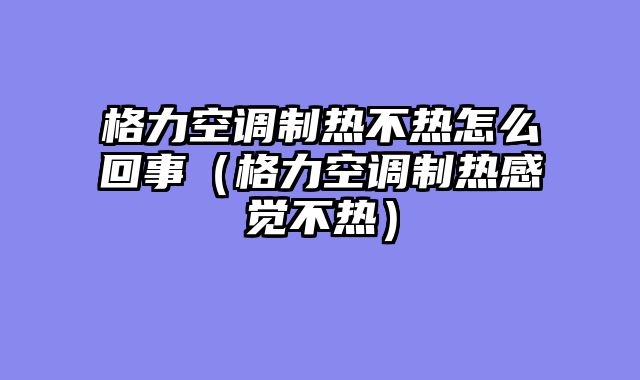 格力空调制热不热怎么回事（格力空调制热感觉不热）