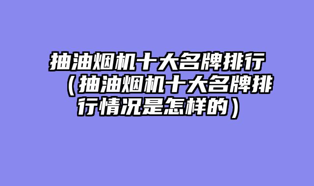 抽油烟机十大名牌排行（抽油烟机十大名牌排行情况是怎样的）