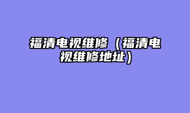 福清电视维修（福清电视维修地址）