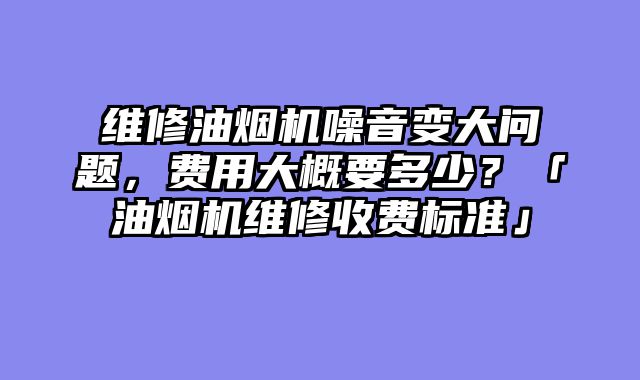 维修油烟机噪音变大问题，费用大概要多少？「油烟机维修收费标准」