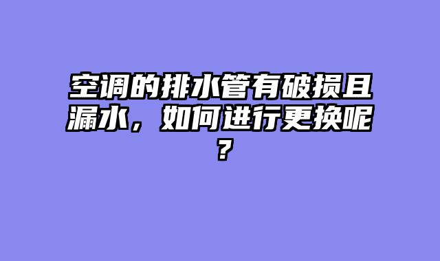 空调的排水管有破损且漏水，如何进行更换呢？