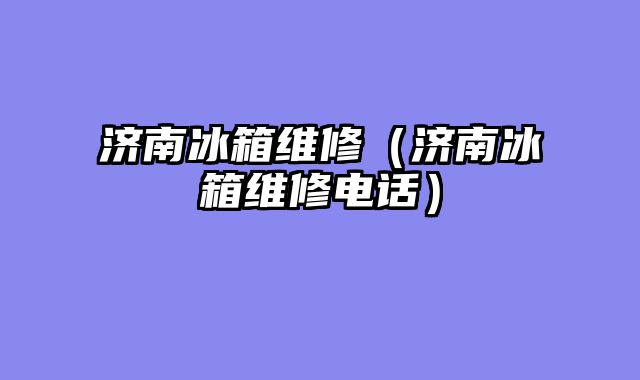 济南冰箱维修（济南冰箱维修电话）