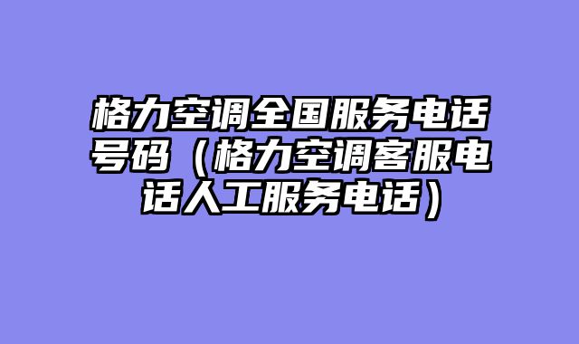 格力空调全国服务电话号码（格力空调客服电话人工服务电话）