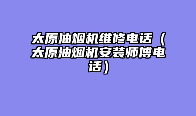太原油烟机维修电话（太原油烟机安装师傅电话）