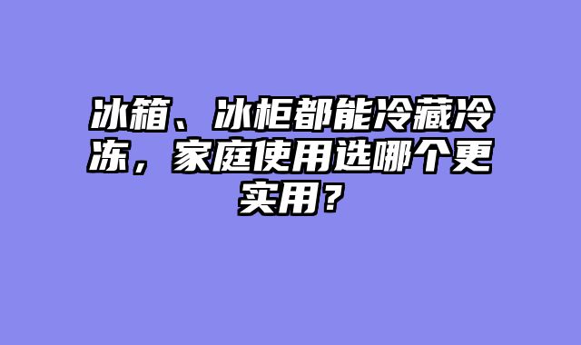 冰箱、冰柜都能冷藏冷冻，家庭使用选哪个更实用？