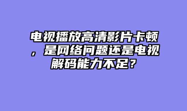电视播放高清影片卡顿，是网络问题还是电视解码能力不足？