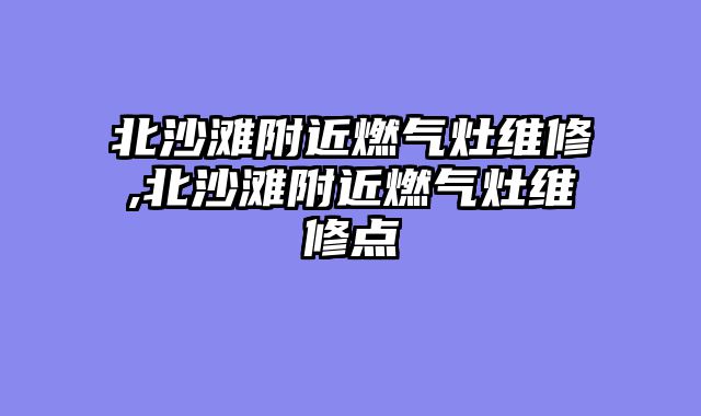 北沙滩附近燃气灶维修,北沙滩附近燃气灶维修点