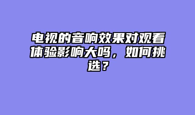 电视的音响效果对观看体验影响大吗，如何挑选？