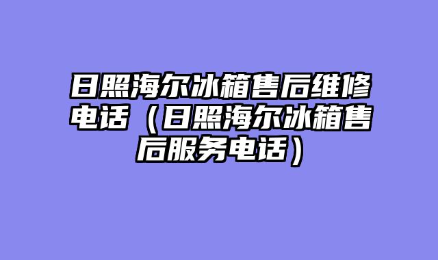 日照海尔冰箱售后维修电话（日照海尔冰箱售后服务电话）
