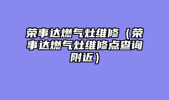 荣事达燃气灶维修（荣事达燃气灶维修点查询附近）
