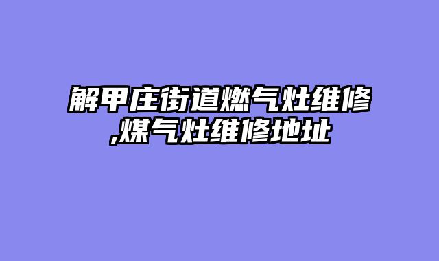 解甲庄街道燃气灶维修,煤气灶维修地址