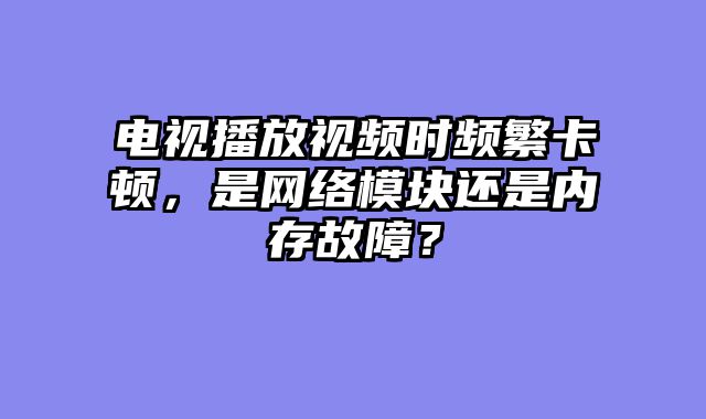 电视播放视频时频繁卡顿，是网络模块还是内存故障？