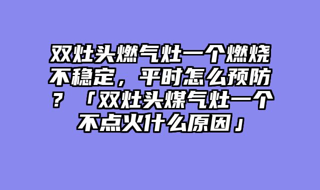 双灶头燃气灶一个燃烧不稳定，平时怎么预防？「双灶头煤气灶一个不点火什么原因」