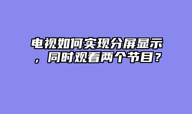 电视如何实现分屏显示，同时观看两个节目？