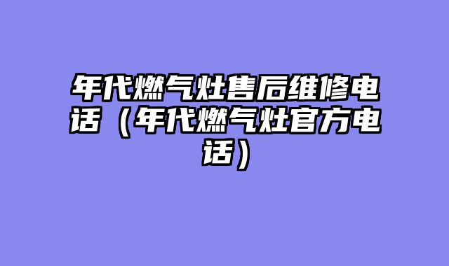 年代燃气灶售后维修电话（年代燃气灶官方电话）