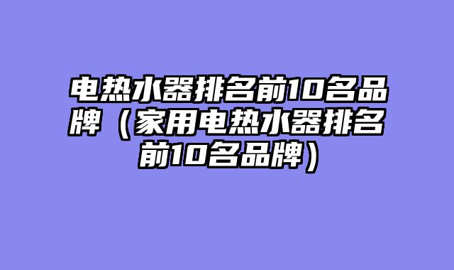 电热水器排名前10名品牌（家用电热水器排名前10名品牌）