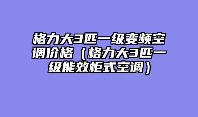 格力大3匹一级变频空调价格（格力大3匹一级能效柜式空调）