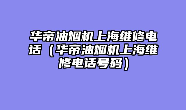 华帝油烟机上海维修电话（华帝油烟机上海维修电话号码）