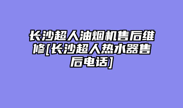 长沙超人油烟机售后维修[长沙超人热水器售后电话]