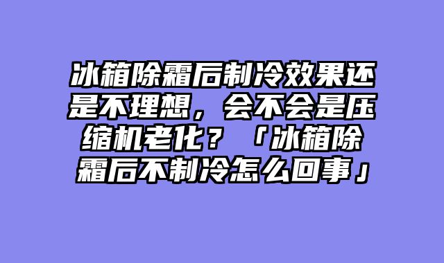 冰箱除霜后制冷效果还是不理想，会不会是压缩机老化？「冰箱除霜后不制冷怎么回事」