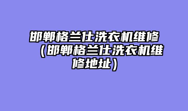 邯郸格兰仕洗衣机维修（邯郸格兰仕洗衣机维修地址）