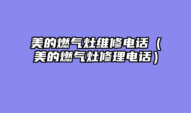 美的燃气灶维修电话（美的燃气灶修理电话）