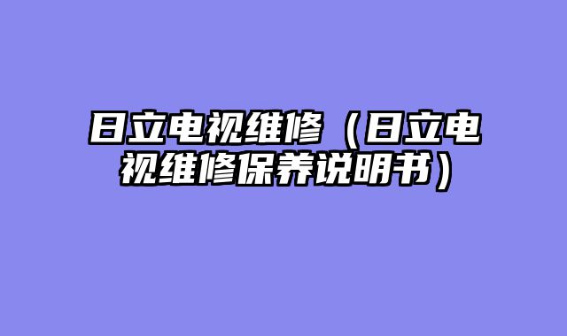 日立电视维修（日立电视维修保养说明书）