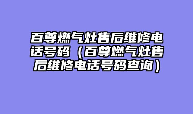百尊燃气灶售后维修电话号码（百尊燃气灶售后维修电话号码查询）