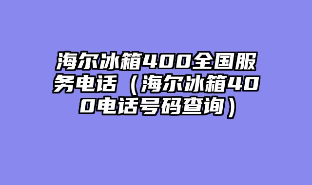 海尔冰箱400全国服务电话（海尔冰箱400电话号码查询）