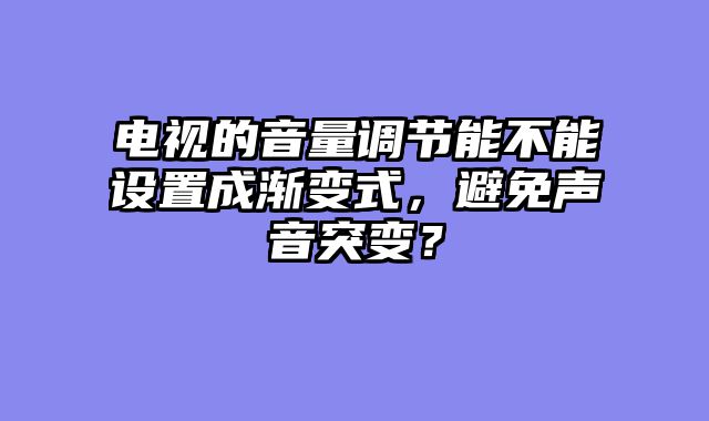 电视的音量调节能不能设置成渐变式，避免声音突变？