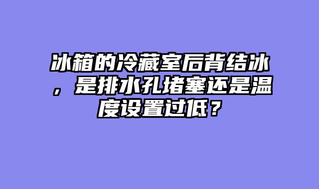 冰箱的冷藏室后背结冰，是排水孔堵塞还是温度设置过低？