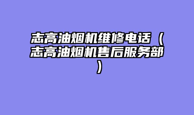 志高油烟机维修电话（志高油烟机售后服务部）