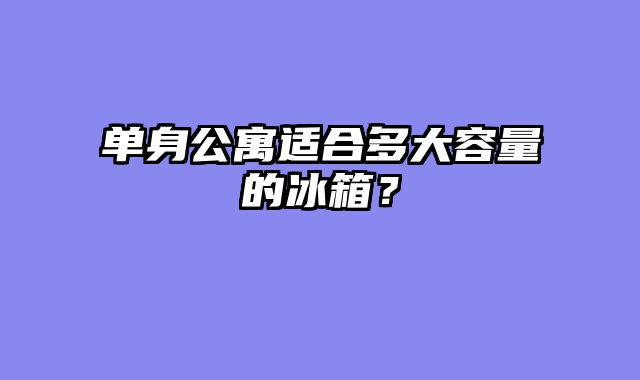 单身公寓适合多大容量的冰箱？