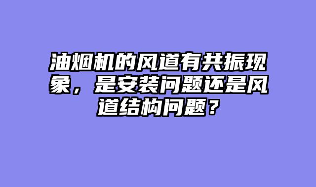 油烟机的风道有共振现象，是安装问题还是风道结构问题？