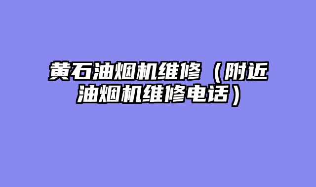 黄石油烟机维修（附近油烟机维修电话）