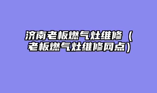 济南老板燃气灶维修（老板燃气灶维修网点）