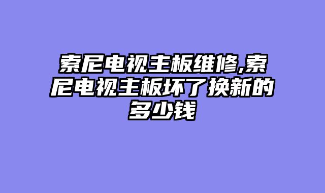 索尼电视主板维修,索尼电视主板坏了换新的多少钱