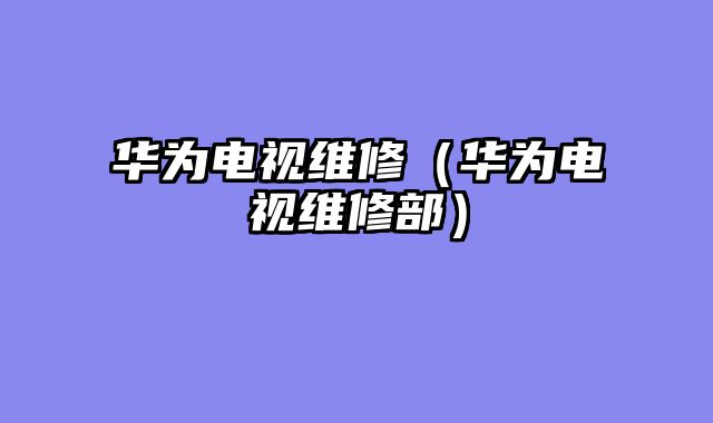 华为电视维修（华为电视维修部）