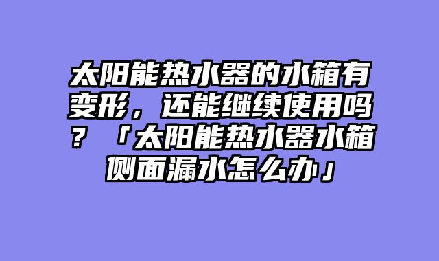 太阳能热水器的水箱有变形，还能继续使用吗？「太阳能热水器水箱侧面漏水怎么办」