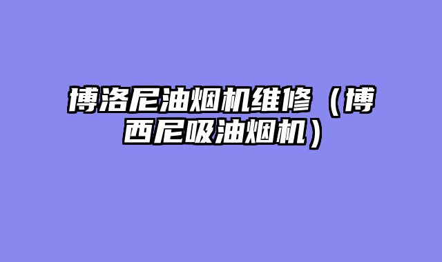 博洛尼油烟机维修（博西尼吸油烟机）