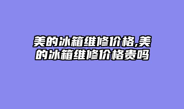 美的冰箱维修价格,美的冰箱维修价格贵吗