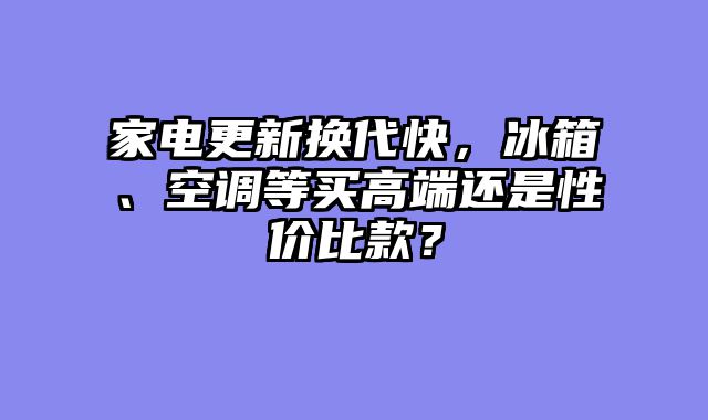 家电更新换代快，冰箱、空调等买高端还是性价比款？