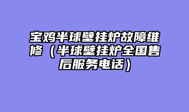 宝鸡半球壁挂炉故障维修（半球壁挂炉全国售后服务电话）