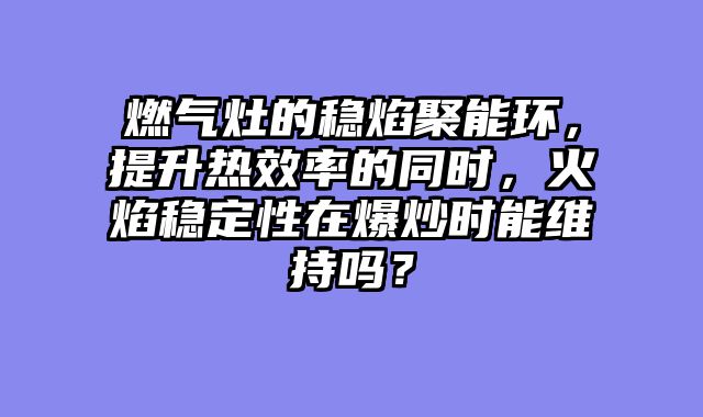 燃气灶的稳焰聚能环，提升热效率的同时，火焰稳定性在爆炒时能维持吗？