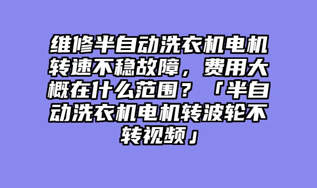维修半自动洗衣机电机转速不稳故障，费用大概在什么范围？「半自动洗衣机电机转波轮不转视频」