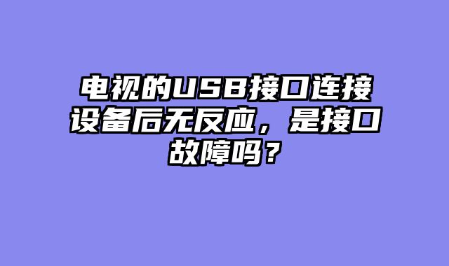 电视的USB接口连接设备后无反应，是接口故障吗？