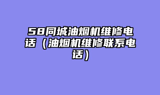 58同城油烟机维修电话（油烟机维修联系电话）